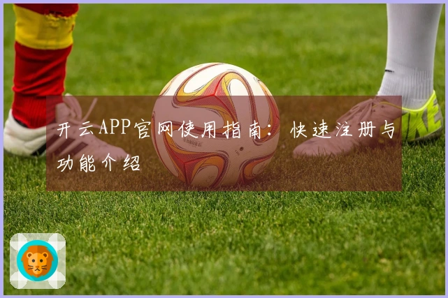 开云APP官网使用指南：快速注册与功能介绍