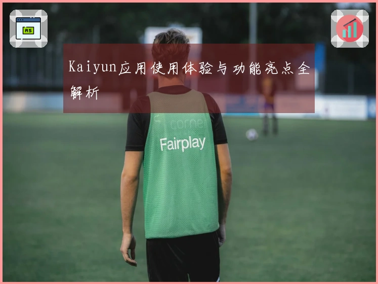 Kaiyun应用使用体验与功能亮点全解析