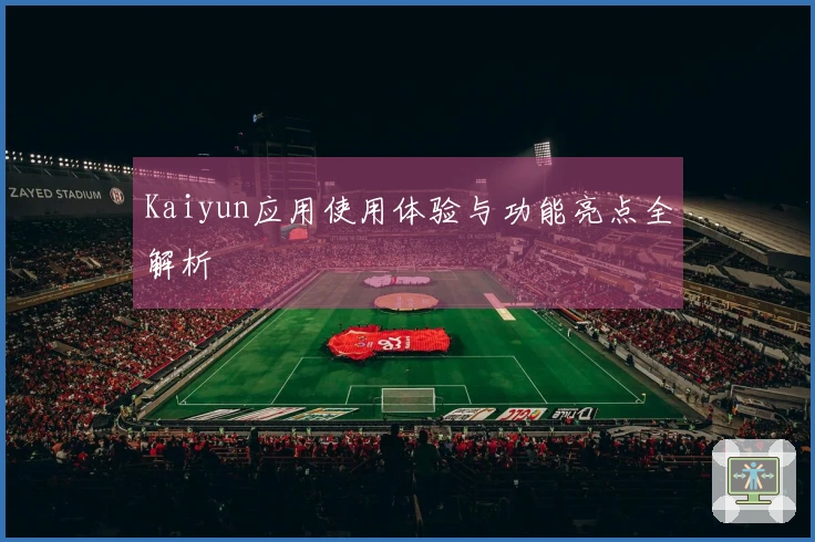 Kaiyun应用使用体验与功能亮点全解析