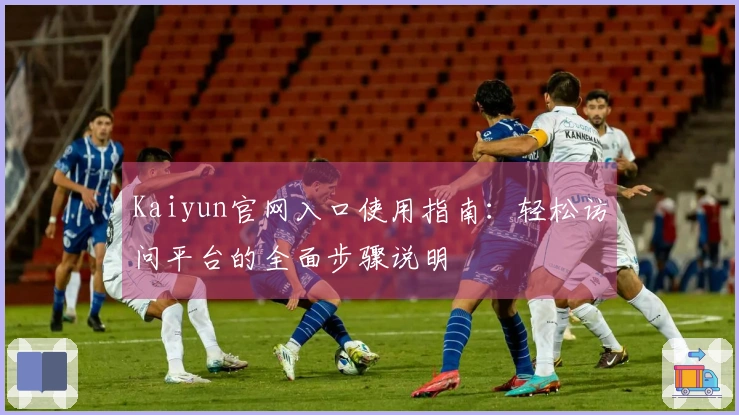 Kaiyun官网入口使用指南：轻松访问平台的全面步骤说明