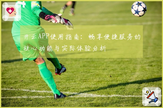 开云APP使用指南：畅享便捷服务的核心功能与实际体验分析