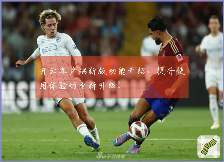 开云客户端新版功能介绍，提升使用体验的全新升级！