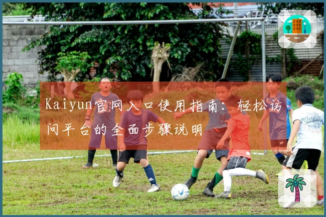 Kaiyun官网入口使用指南：轻松访问平台的全面步骤说明