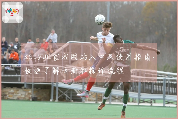 kaiyun官方网站入口及使用指南，快速了解注册和操作流程