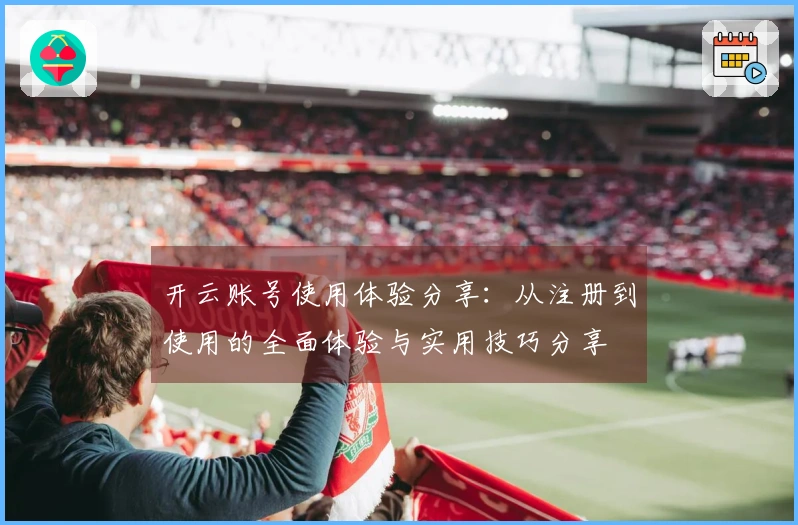 开云账号使用体验分享：从注册到使用的全面体验与实用技巧分享