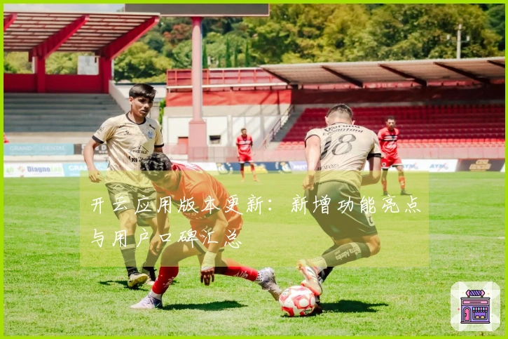 开云应用版本更新：新增功能亮点与用户口碑汇总