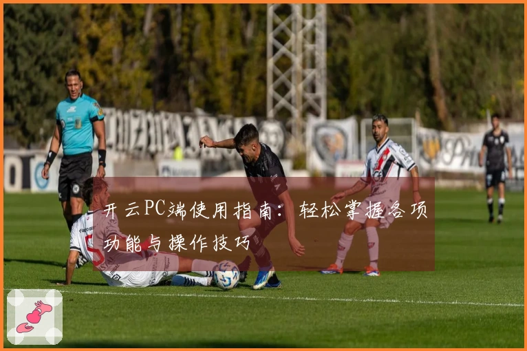 开云PC端使用指南：轻松掌握各项功能与操作技巧