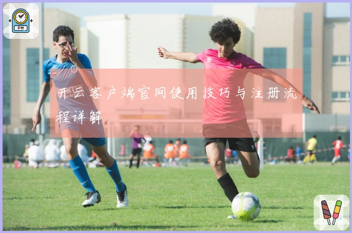 开云客户端官网使用技巧与注册流程详解