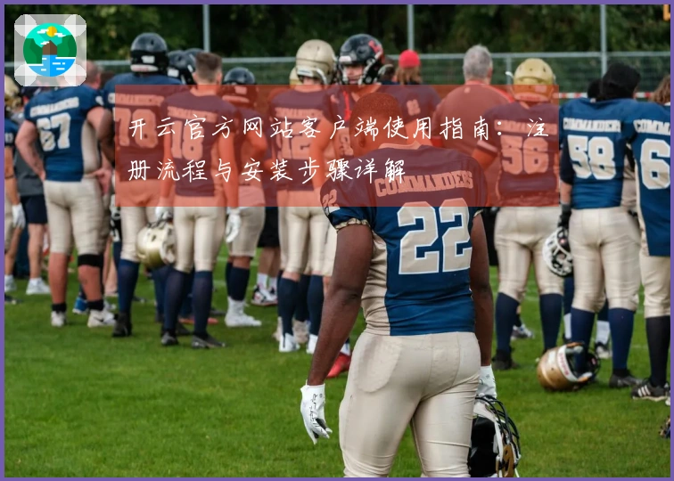 开云官方网站客户端使用指南：注册流程与安装步骤详解